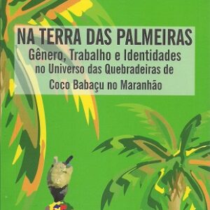 Na terra das palmeiras: gênero, trabalho e identidades no universo das quebradeiras de coco babaçu no Maranhão