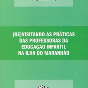 (RE)Visitando as práticas das professoras da Educação Infantil na ilha do Maranhão  Vol .I